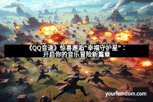《QQ音速》惊喜邂逅“幸福守护星”：开启你的音乐冒险新篇章