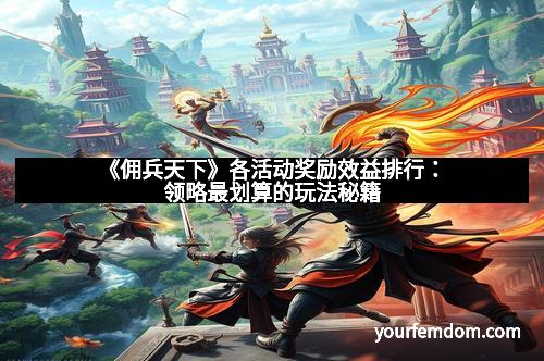 《佣兵天下》各活动奖励效益排行：领略最划算的玩法秘籍