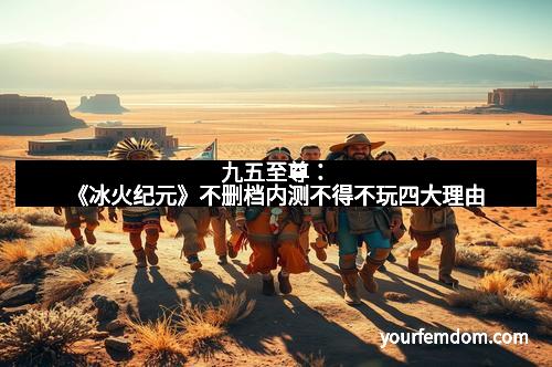 九五至尊：《冰火纪元》不删档内测不得不玩四大理由